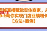 同城直播赋能实体商家，从0-1助你实现门店业绩增长【方法+案例】