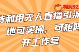 不卖货利用无人直播引流视频教程，地可实操，可矩阵，可开工作室【揭秘】