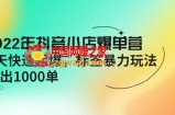 2022年抖音小店爆单营【更新10月】 7天快速起爆 标签暴力玩法，日出1000单