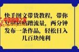 快手图文带货教程，带你复制粘贴蹭流量，两分钟发布一条作品，轻松日入几百块纯利【揭秘】