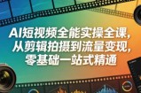 AI短视频全能实操全课，从剪辑拍摄到流量变现，零基础一站式精通