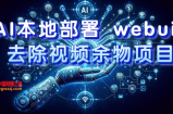 （7641期）AI本地部署 webui 清除短视频余物新项目 传统日入300
