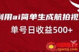 利用ai简单复制粘贴，生成航拍视频，单号日收益500+【揭秘】