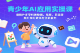 青少年AI应用实操课：语数外多学科兼绘画、视频、剪辑等提升学习效率与创新能力