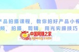 产品拍摄课程，教你拍好产品小视频，拍摄，剪辑，用光实操技巧
