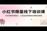小红书爆量线下培训课：AI与电商深度融合，从选品运营到增长策略全链路