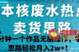 日本核废水热点卖货思路，两分钟一个作品无脑操作，学会思路轻松月入2w+【揭秘】