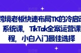 跨境老板快速布局TK的冷启动系统课，TikTok全案运营课程，小白入门最佳选择