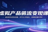 虚拟产品薅流变现课：虚拟类目运营全拆解，多平台上架选品，AI赋能轻量化带货