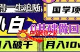 值得一生追随的国学项目，长期饭票，小白也可0基础做国学，日入3000，月入10W+【揭秘】