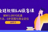 企业短视频&amp;amp;AI获客课：解析5.0时代机遇，AI方法，6步突围与商业定位