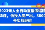 2023无人全自动直播浓缩精华课，低投入高产出，3000号实战经验