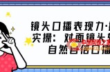镜头口播表现力·提升实操：对面镜头轻松自然自信口播（23节课）