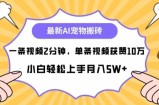 最新蓝海AI宠物搬砖项目，两分钟一条视频，单条获赞10W