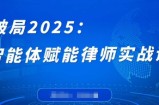 破局2025：智能体赋能律师实战课，打破编程壁垒，完成复杂任务，沉淀专属知识，赋能律师实务