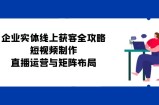 企业实体线上获客全攻略：短视频制作、直播运营与矩阵布局