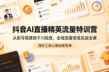 抖音AI直播精英流量特训营，从账号搭建到千川投放，全域流量变现实战全课，用好工具让賺钱更简单