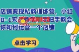 小红书店铺变现私教训练营，小红书店铺0-1实战教学，手把手教会你如何运营一个店铺