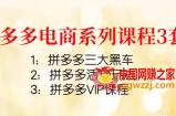 拼多多电商系列课程3套：拼多多三大黑车+拼多多活动玩法+拼多多VIP课程