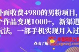 外面收费4980的男粉项目，一个作品变现1000+，新渠道新玩法，一部手机实现月入过万【揭秘】