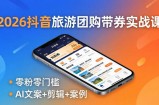 2026抖音旅游团购带券实战课：零粉零门槛，AI文案+剪辑+案例，躺着赚门票佣金