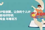 超级IP轻创圈：让你的个人IP，成为自动印钞机，轻松吸金年挣百万