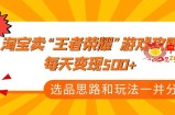某付款文章《淘宝卖“王者荣耀”游戏攻略，每天变现500+，选品思路+玩法》