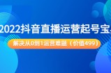 2022抖音直播运营起号宝典：解决从0到1运营难题（价值499元）