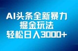 AI头条全新暴利掘金玩法，矩阵操作，轻松日入3000+