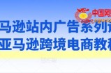 亚马逊站内广告系列课，亚马逊跨境电商教程