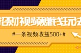 招财视频赚钱玩法，一条视频收益500+，零门槛小白也能学会
