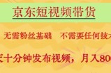 京东短视频带货，无需粉丝基础，不需要任何技术，每天十分钟发布视频，月入8k【揭秘】