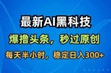 最新AI黑科技撸头条收益软件，无需指令，原创度直接拉满，每日稳定收益3张【揭秘】