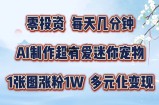 零投资，每天几分钟，AI制作超有爱迷你宠物玩法，多元化变现，手把手交给你