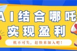 哪咤2爆火，如何利用AI结合哪吒2实现盈利，月收益5000+【附详细教程】