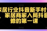 家居行业抖音新手村计划，家居商家入局抖音必修的第一课
