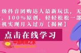 高端升级抖音团购达人最新玩法，无需混剪，100%原创，轻轻松松一部手机实现月入过万【揭秘】