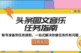 （12797期）头条图文音乐任务指南：账号准备到任务接取，一站式解决你做任务所有问题