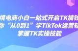 跨境电商小白一站式开启TK搞钱，教你“从0到1”学TikTok运营轻松掌握TK实操技能