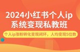 2024小红书个人ip系统变现私教班，个人ip涨粉转化变现闭环，人均变现5位数