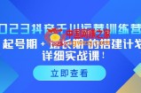 2023抖音千川运营训练营，起号期+增长期 的搭建计划详细实战课！