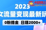 2023美女流量变现最新玩法，0粉撸金，日赚2000+，实测日引流300+