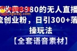 外面收费3980的无人直播精准引流创业粉，日引300+落地实操玩法【全套语音素材】【揭秘】