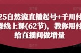 2025自然流直播起号+千川付费实操线上课(62节)，教你用付费给直播间做增量