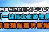 小白单号也能月入1500？AI一键搞定旅游视频，最新携程搬砖教程