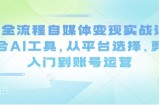 Ai全流程自媒体变现实战课，结合AI工具，从平台选择、剪辑入门到账号运营