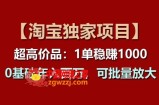 【淘宝独家项目】超高价品：1单稳赚1k多，0基础年入百W，可批量放大【揭秘】