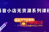 抖音小店无货源系列课程：简单，易学，门槛低，无风险也能月入万元