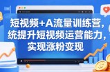 短视频+AI流量训练营，统提升短视频运营能力，实现涨粉变现