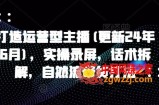 打造运营型主播(更新24年6月)，实操录屏，话术拆解，自然流带货打法